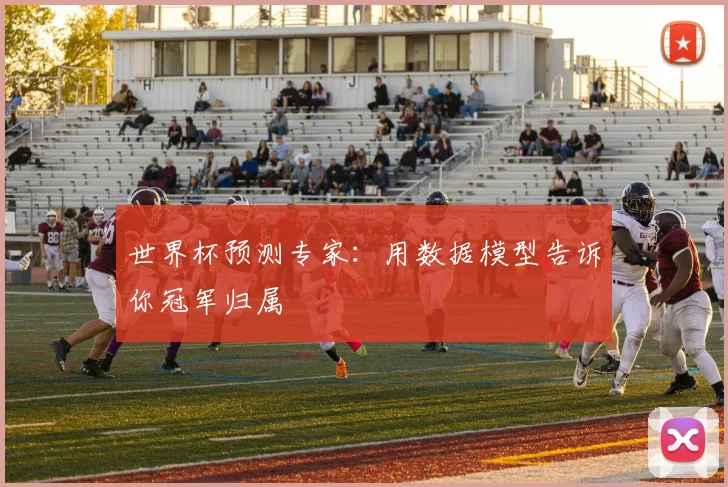 世界杯预测专家：用数据模型告诉你冠军归属