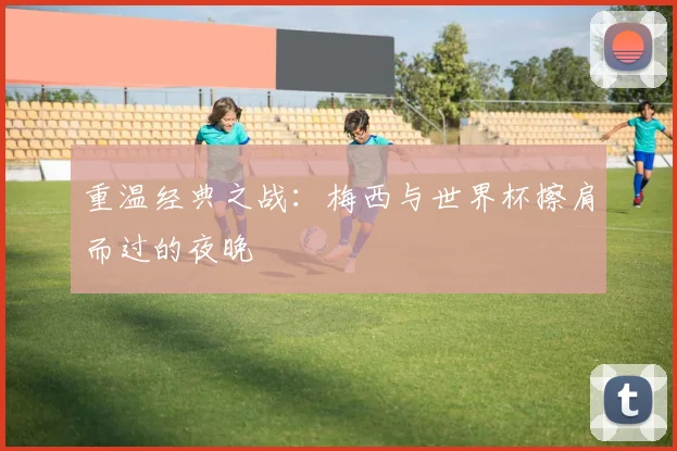 重温经典之战：梅西与世界杯擦肩而过的夜晚
