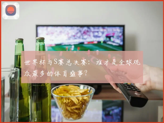 世界杯与S赛总决赛：谁才是全球观众最多的体育盛事？