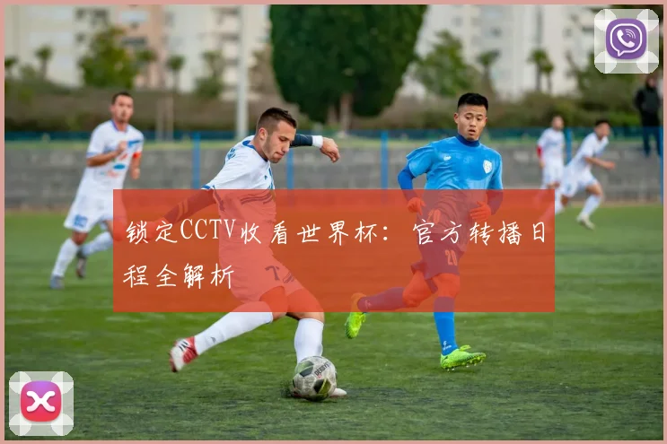 锁定CCTV收看世界杯：官方转播日程全解析