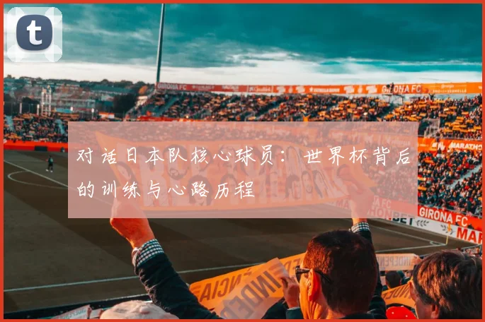 对话日本队核心球员：世界杯背后的训练与心路历程
